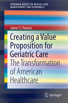 Creating a Value Proposition for Geriatric Care: The Transformation of American Healthcare (SpringerBriefs in Health Care Management and Economics)