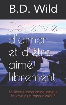 J’ai envie d’aimer et d’être aimé librement: La liberté amoureuse est-elle la voie d’un amour infini ?
