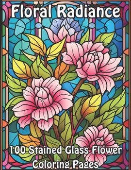 Floral Radiance: 100 Stained Glass Flower Coloring Pages (Blossoming Beauty: Flower Coloring Collection)