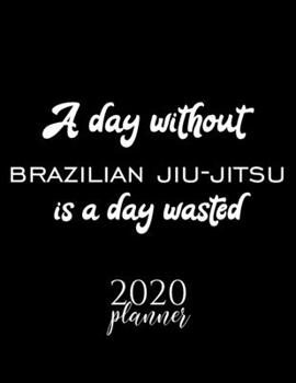 A Day Without Brazilian Jiu-Jitsu Is A Day Wasted 2020 Planner: Nice 2020 Calendar for Brazilian Jiu-Jitsu Fan | Christmas Gift Idea Brazilian ... Journal for 2020 | 120 pages 8.5x11 inches