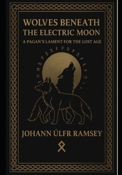 Wolves Beneath the Electric Moon: A Pagan’s Lament for the Lost Age An Invocation of the Norse, the Wolves of Destiny, and the Old Ways