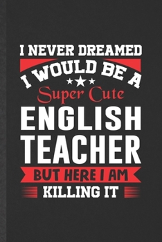 Paperback I Never Dreamed I Would Be a Super Cute English Teacher but Here I Am Killing It: Blank English Teacher Student Funny Lined Notebook/ Journal For Teac Book