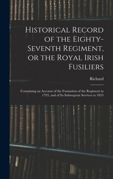 Hardcover Historical Record of the Eighty-seventh Regiment, or the Royal Irish Fusiliers: Containing an Account of the Formation of the Regiment in 1793, and of Book