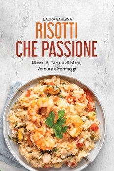 Risotti che Passione: Risotti di Terra e di Mare, Verdure e Formaggi