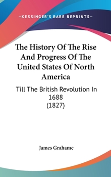 The History Of The Rise And Progress Of The United States Of North America: Till The British Revolution In 1688