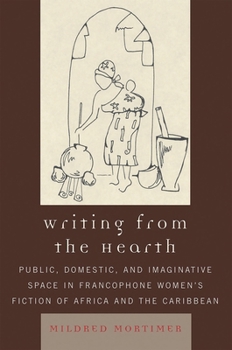 Writing from the Hearth: Public, Domestic, and Imaginative Space in Francophone Women's Fiction of Africa and the Caribbean (After the Empire: the Francophone World and Postcolonial France)