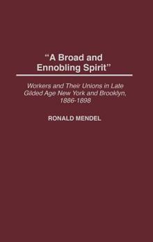 Hardcover A Broad and Ennobling Spirit: Workers and Their Unions in Late Gilded Age New York and Brooklyn, 1886-1898 Book