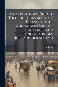 Geschichte Des Judisch-Theologischen Seminars (Fraenckel'sche Stiftung) in Breslau. Festschrift Zum Funfzigjahrigen Jubilaum Der Anstalt (German Edition)
