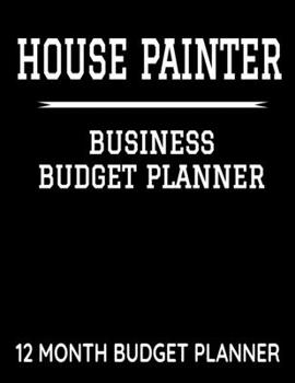 House Painter Business Budget Planner: 8.5" x 11"  House Painting 12 Month Organizer to Record Monthly Business Budgets, Income, Expenses, Goals, ... Info, Tax Deductions and Mileage (118 Pages)