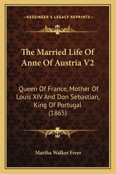 Paperback The Married Life Of Anne Of Austria V2: Queen Of France, Mother Of Louis XIV And Don Sebastian, King Of Portugal (1865) Book