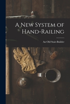 A New System Of Hand-Railing: Cut Square To The Plank Without The Aid Of Falling Moulds; A New And Easy Method Of Forming Hand-Rails