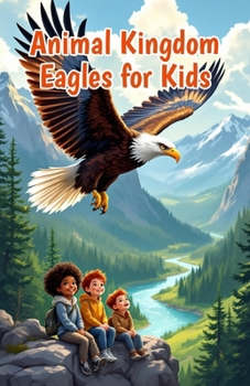 Animal Kingdom Eagles for Kids: Fascinating Facts About Bald Eagles, Golden Eagles, Hunting, Nests, Eaglets, and Wildlife Conservation (Animal Kingdom For Kids)