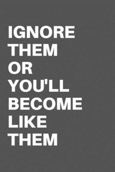 IGNORE THEM OR YOU'LL BECOME LIKE THEM: Motivational Quote Notebook/Journal For 120 Pages of 6’x9’ Lined