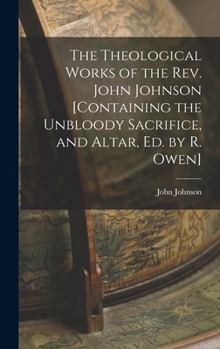 Hardcover The Theological Works of the Rev. John Johnson [Containing the Unbloody Sacrifice, and Altar, Ed. by R. Owen] Book