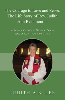 Paperback The Courage to Love and Serve: The Life Story of Rev. Judith A. Beaumont: A Roman Catholic Woman Priest And A Saint for Our Times Book