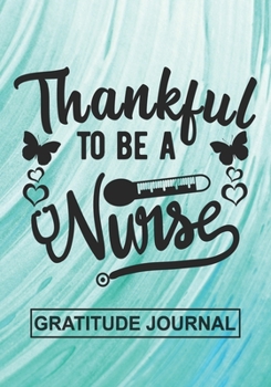Thankful To Be A Nurse - Gratitude Journal: Blank Lined Notebooks For Nurse Thanksgiving Gift  Nurse , Future Nurse, Nurse Life Appreciation  For Your Favorite Nurse