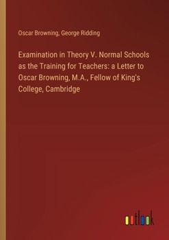 Paperback Examination in Theory V. Normal Schools as the Training for Teachers: a Letter to Oscar Browning, M.A., Fellow of King's College, Cambridge Book