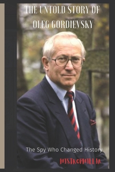 The Untold Story of Oleg Gordievsky: The Spy Who Changed History (Espionage)