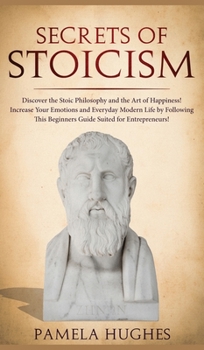 Hardcover Secrets of Stoicism: Discover the Stoic Philosophy and the Art of Happiness; Increase Your Emotions and Everyday Modern Life by Following T Book