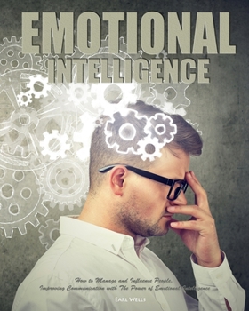 Emotional Intelligence: How to Manage and Influence People, Improving Communication with The Power of Emotional Intelligence