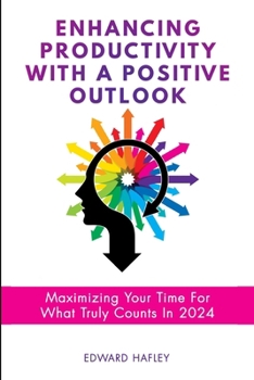 Enhancing Productivity With A Positive Outlook: Maximizing Your Time For What Truly Counts In 2024