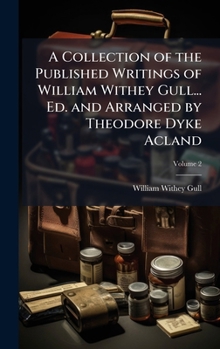 Hardcover A Collection of the Published Writings of William Withey Gull... Ed. and Arranged by Theodore Dyke Acland Book