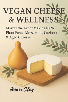 Vegan Cheeses & Wellness: Master the Art of Making 100% Plant-Based Mozzarella, Caciotta & Aged Cheeses