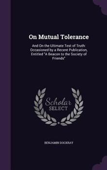 Hardcover On Mutual Tolerance: And On the Ultimate Test of Truth: Occasioned by a Recent Publication, Entitled "A Beacon to the Society of Friends" Book