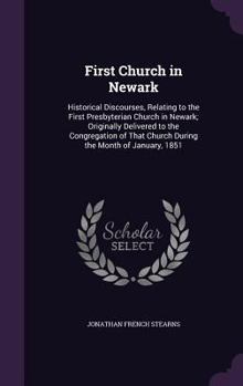 First Church in Newark: Historical Discourses, Relating to the First Presbyterian Church in Newark; Originally Delivered to the Congregation of That Church During the Month of January, 1851