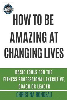 Paperback How to be amazing at changing lives: Basic tools for the fitness professional, executive, coach or leader Book