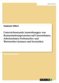 Paperback Unterrichtsstunde: Auswirkungen von Konzentrationsprozessen auf Unternehmen, Arbeitnehmer, Verbraucher und Wettwerber kennen und beurteilen [German] Book