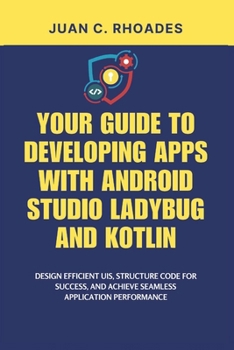 YOUR GUIDE TO DEVELOPING APPS WITH ANDROID STUDIO LADYBUG AND KOTLIN: Design Efficient UIs, Structure Code for Success, and Achieve Seamless Application Performance