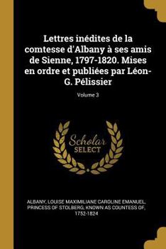 Lettres inédites de la comtesse d'Albany à ses amis de Sienne, 1797-1820. Mises en ordre et publiées par Léon-G. Pélissier; Volume 3