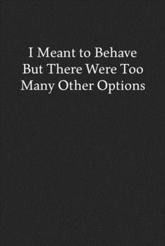 I Meant to Behave but There Were Too Many Other Options: Blank Funny Lined Journal - Black Sarcastic Notebook