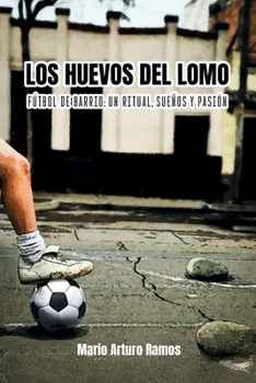 LOS HUEVOS DEL LOMO: Fútbol de barrio: un ritual, sueños y pasión (Spanish Edition)