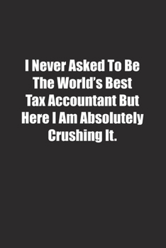 I Never Asked To Be The World's Best Tax Accountant But Here I Am Absolutely Crushing It.: Lined notebook