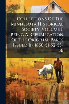 Collections Of The Minnesota Historical Society, Volume I. Being A Republication Of The Original Parts Issued In 1850-51-52-53-56....