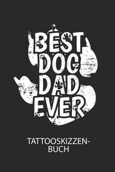 BEST DOG DAD EVER - Tattooskizzenbuch: Halte deine Ideen für Motive für dein nächstes Tattoo fest und baue dir ein ganzes Portfolio voller Designideen auf! (German Edition)
