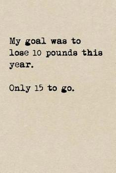 My Goal Was To Lose 10 Pounds This Year. Only 15 To Go.: A Cute + Funny Notebook - Funny Dieting Gifts - Cool Gag Gifts For Women Who Hilariously Suck At Eating Healthy