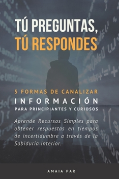 Paperback Tú preguntas, Tú respondes: 5 formas de canalizar información para principiantes y curiosos [Spanish] Book