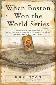 When Boston Won the World Series: A Chronicle of Boston's Remarkable Victory in the First Modern World Series of 1903