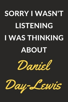 Sorry I Wasn't Listening I Was Thinking About Daniel Day-Lewis: Daniel Day-Lewis Journal Notebook to Write Down Things, Take Notes, Record Plans or Keep Track of Habits (6" x 9" - 120 Pages)