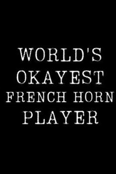 World's Okayest French Horn Player: Blank Lined Journal For Taking Notes, Journaling, Funny Gift, Gag Gift For Coworker or Family Member
