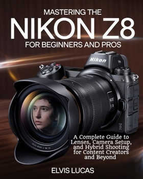 Mastering the Nikon Z8 for Beginners and Pros: A Complete Guide to Lenses, Camera Setup, and Hybrid Shooting for Content Creators and Beyond