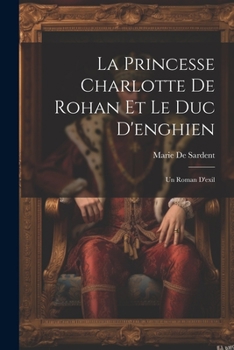 La Princesse Charlotte de Rohan Et Le Duc d'Enghien: Un Roman d'Exil