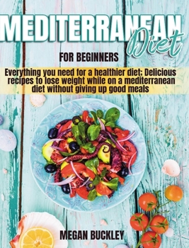 Hardcover Mediterranean Diet for Beginners: Everything you Need for a Healthier Diet; Delicious Recipes to Lose Weight while on a Mediterranean Diet Without Giv Book