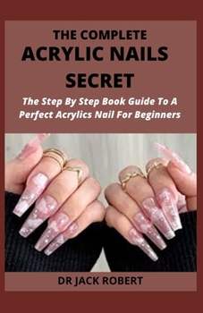Paperback The Complete Acrylic Nails Secret: The Step By Step Book Guide To A Perfect Acrylics Nail For Beginners Book