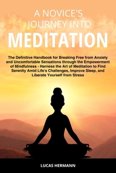 A Novice's Journey into Meditation: The Definitive Handbook for Breaking Free from Anxiety and Uncomfortable Sensations through the Empowerment of ... Sleep, and Liberate Yourself from Stress