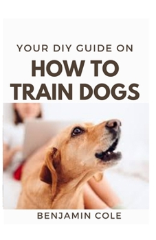 Paperback Your DIY Guide On How To Train Dogs: The perfect dog training manual Book