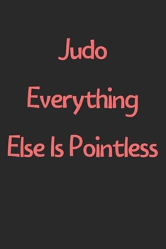 Judo Everything Else Is Pointless: Lined Journal, 120 Pages, 6 x 9, Funny Judo Gift Idea, Black Matte Finish (Judo Everything Else Is Pointless Journal)
